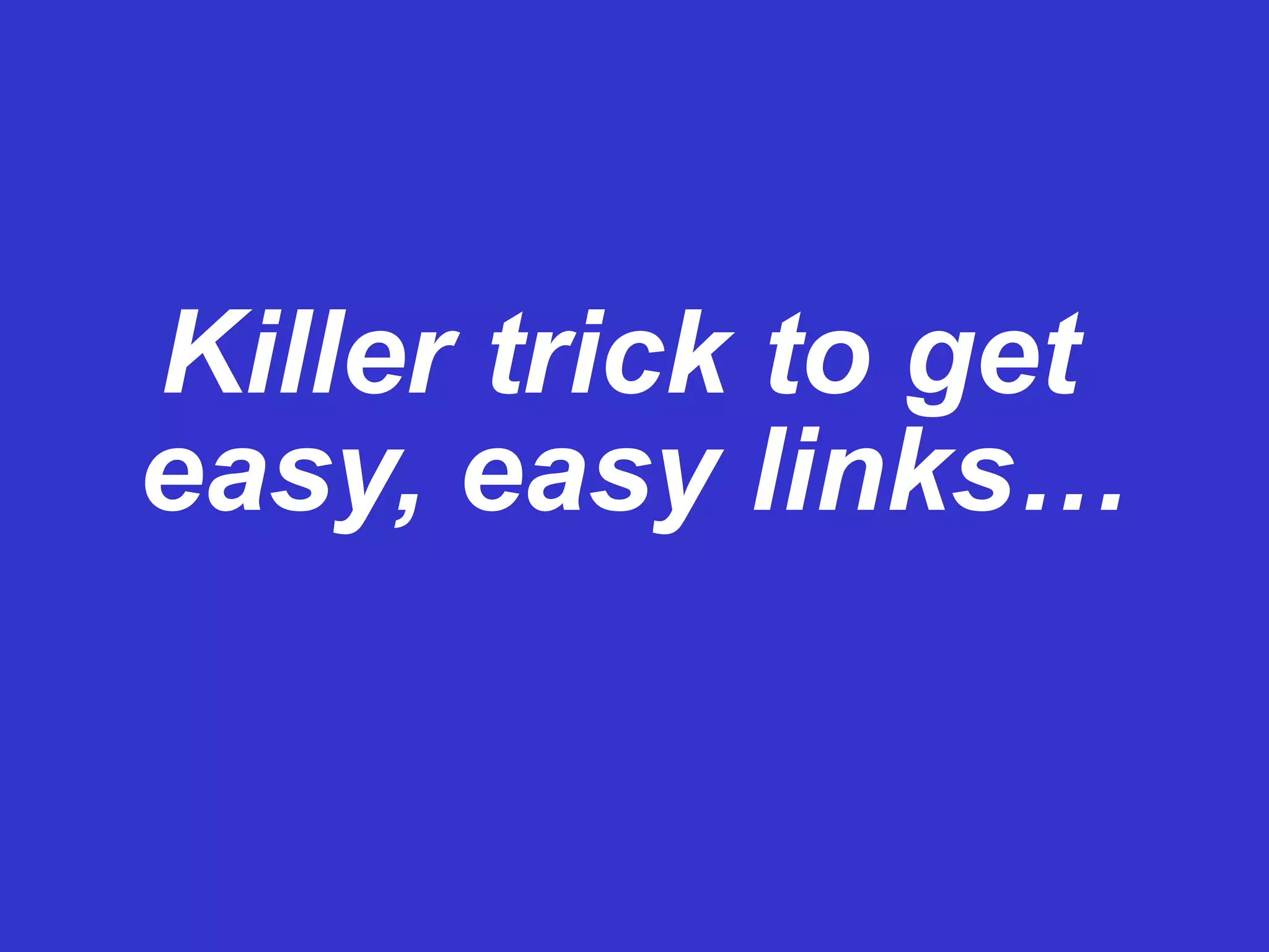 Killer trick to get  easy, easy links… 