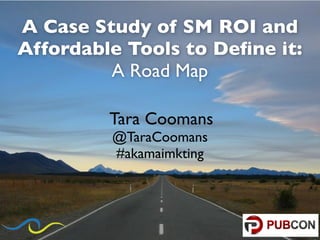 A Case Study of SM ROI and
Affordable Tools to Deﬁne it:
         A Road Map

         Tara Coomans
         @TaraCoomans
         #akamaimkting
 