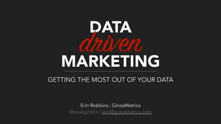 DATA
MARKETING
driven
Erin Robbins | GinzaMetrics
@texasgirlerin | erin@ginzametrics.com
GETTING THE MOST OUT OF YOUR DATA
 