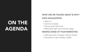 WHAT ARE WE TALKING ABOUT & WHY?
DATA VISUALIZATION
‣ What is it
‣ Common mistakes
‣ Choosing the right visual
‣ Making the right visual look less crappy
MAKING SENSE OF YOUR MARKETING
‣ Defining market, message, method, medium
‣ Using them to gain strategic insights
ON THE
AGENDA
 