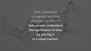 Data visualization
is a general term that
describes any effort to
help people understand
the signiﬁcance of data
by placing it
in a visual context.
 