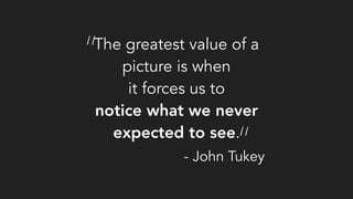 The greatest value of a
picture is when
it forces us to
notice what we never
expected to see.
“
“- John Tukey
 