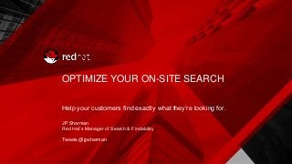 OPTIMIZE YOUR ON-SITE SEARCH
Help your customers find exactly what they’re looking for.
JP Sherman
Red Hat’s Manager of Search & Findability
Tweets @jpsherman
 