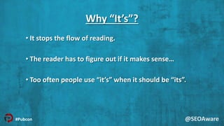 Why “It’s”?
• It stops the flow of reading.
• The reader has to figure out if it makes sense…
• Too often people use “it’s...