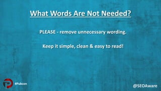 What Words Are Not Needed?
PLEASE - remove unnecessary wording.
Keep it simple, clean & easy to read!
@SEOAware
#Pubcon
 
