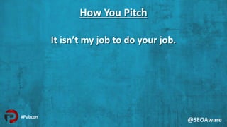 How You Pitch
It isn’t my job to do your job.
@SEOAware
#Pubcon
 