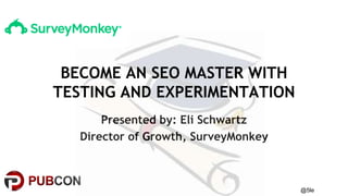 @5le
Presented by: Eli Schwartz
Director of Growth, SurveyMonkey
BECOME AN SEO MASTER WITH
TESTING AND EXPERIMENTATION
 