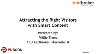#pubcon
Attracting the Right Visitors
with Smart Content
Presented by:
Phillip Thune
CEO Textbroker International
 