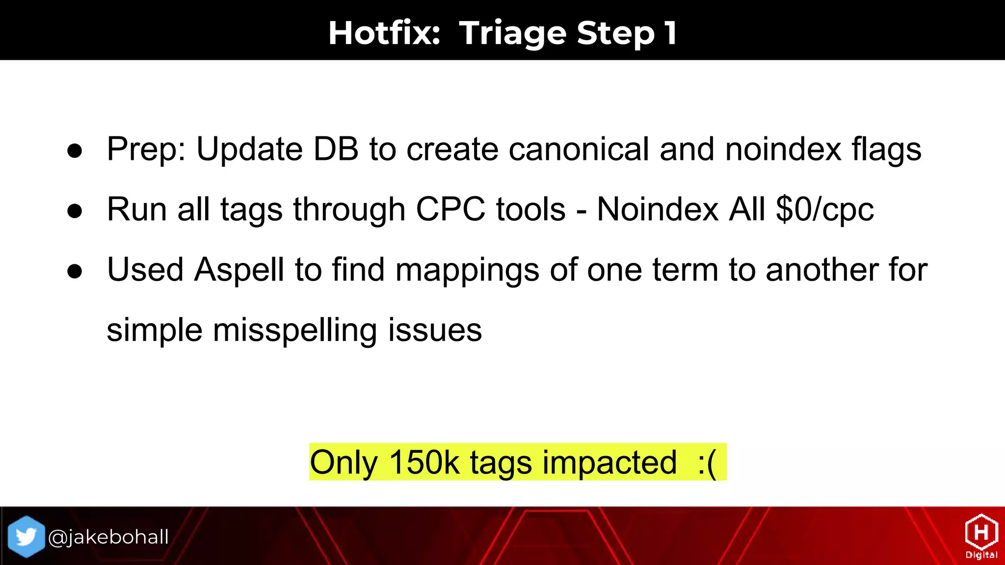 ● Prep: Update DB to create canonical and noindex flags
● Run all tags through CPC tools - Noindex All $0/cpc
● Used Aspell to find mappings of one term to another for
simple misspelling issues
@jakebohall
Only 150k tags impacted :(
Hotfix: Triage Step 1
 