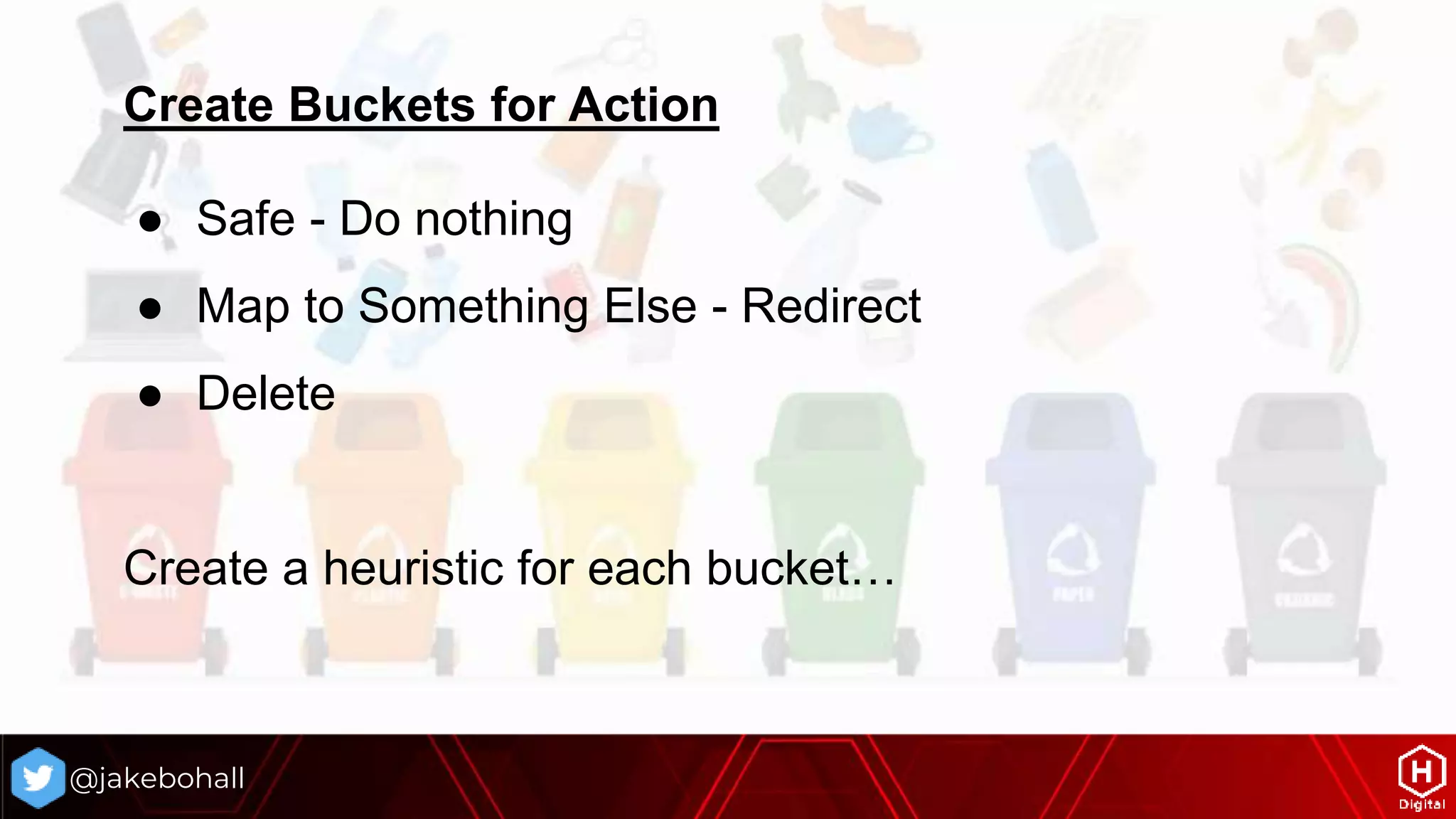 Create Buckets for Action
● Safe - Do nothing
● Map to Something Else - Redirect
● Delete
Create a heuristic for each bucket…
@jakebohall
 