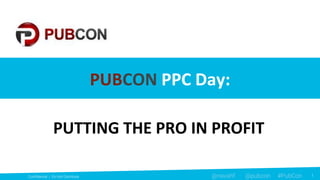 1
Confidential | Do Not Distribute 1@navahf @pubcon #PubCon
PUBCON PPC Day:
PUTTING THE PRO IN PROFIT
 