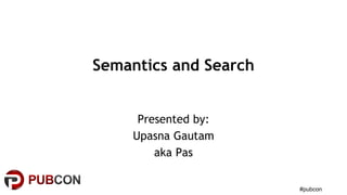 #pubcon
Semantics and Search
Presented by:
Upasna Gautam
aka Pas
 