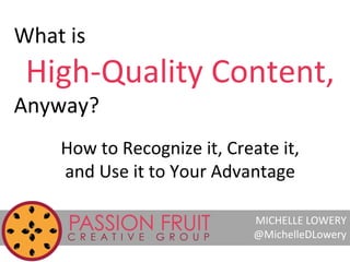 What is

High-Quality Content,

Anyway?

How to Recognize it, Create it,
and Use it to Your Advantage
MICHELLE LOWERY
@MichelleDLowery

 