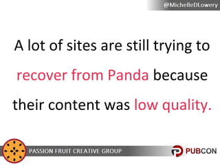 A lot of sites are still trying to
recover from Panda because
their content was low quality.

 