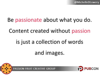 If you’re not passionate about
your content, how can you
expect anyone else to feel
that way about it?

 