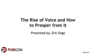 #pubcon
The Rise of Voice and How
to Prosper from it
Presented by: Eric Enge
 