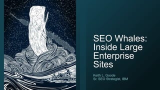 SEO Whales:
Inside Large
Enterprise
Sites
Keith L. Goode
Sr. SEO Strategist, IBM
 