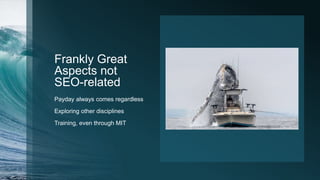 Frankly Great
Aspects not
SEO-related
Payday always comes regardless
Exploring other disciplines
Training, even through MIT
 