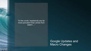 Google Updates and
Macro Changes
“In this world, headwinds are far
more prevalent than winds from
astern ...”
 