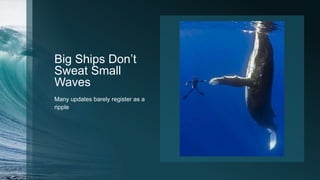 Big Ships Don’t
Sweat Small
Waves
Many updates barely register as a
ripple
 
