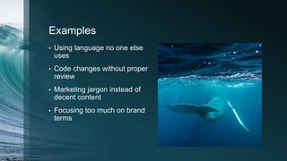 Examples
• Using language no one else
uses
• Code changes without proper
review
• Marketing jargon instead of
decent content
• Focusing too much on brand
terms
 