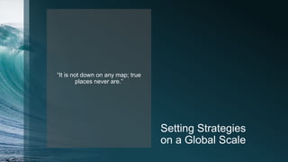 Setting Strategies
on a Global Scale
“It is not down on any map; true
places never are.”
 