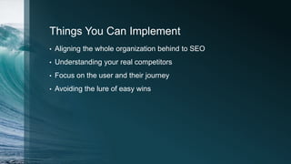 Things You Can Implement
• Aligning the whole organization behind to SEO
• Understanding your real competitors
• Focus on the user and their journey
• Avoiding the lure of easy wins
 
