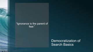 Democratization of
Search Basics
“Ignorance is the parent of
fear.”
 