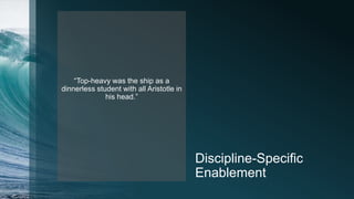 Discipline-Specific
Enablement
“Top-heavy was the ship as a
dinnerless student with all Aristotle in
his head.”
 