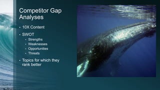 Competitor Gap
Analyses
• 10X Content
• SWOT
• Strengths
• Weaknesses
• Opportunities
• Threats
• Topics for which they
rank better
 