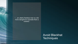Avoid Blackhat
Techniques
“... an utterly fearless man is a far
more dangerous comrade than a
coward.”
 