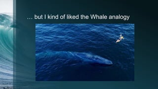 … but I kind of liked the Whale analogy
 