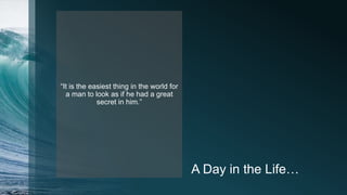 A Day in the Life…
“It is the easiest thing in the world for
a man to look as if he had a great
secret in him.”
 