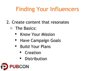 Finding Your Influencers
2. Create content that resonates
o The Basics:
 Know Your Mission
 Have Campaign Goals
 Build Your Plans
 Creation
 Distribution
 