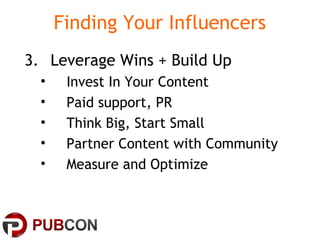 Finding Your Influencers
3. Leverage Wins + Build Up
• Invest In Your Content
• Paid support, PR
• Think Big, Start Small
• Partner Content with Community
• Measure and Optimize
 