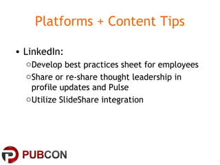 Platforms + Content Tips
• LinkedIn:
oDevelop best practices sheet for employees
oShare or re-share thought leadership in
profile updates and Pulse
oUtilize SlideShare integration
 
