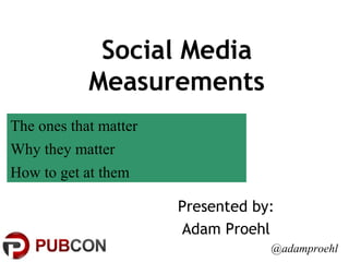Social Media
Measurements
Presented by:
Adam Proehl
@adamproehl
The ones that matter
Why they matter
How to get at them
 