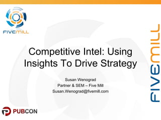 Competitive Intel: Using
Insights To Drive Strategy
Susan Wenograd
Partner & SEM – Five Mill
Susan.Wenograd@fivemill.com
 