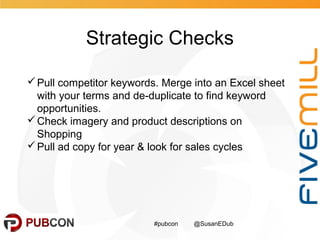 Strategic Checks
#pubcon @SusanEDub
Pull competitor keywords. Merge into an Excel sheet
with your terms and de-duplicate ...
