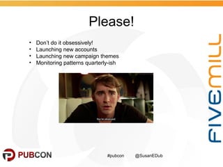 Please!
#pubcon @SusanEDub
• Don’t do it obsessively!
• Launching new accounts
• Launching new campaign themes
• Monitorin...