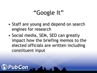 “ Google It” Staff are young and depend on search engines for research Social media, SEM, SEO can greatly impact how the briefing memos to the elected officials are written including constituent input 