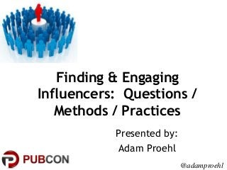 Finding & Engaging
Influencers: Questions /
Methods / Practices
Presented by:
Adam Proehl
@adamproehl

 