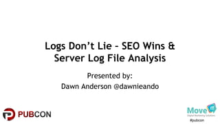 #pubcon
Logs Don’t Lie – SEO Wins &
Server Log File Analysis
Presented by:
Dawn Anderson @dawnieando
 