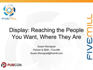 Display: Reaching the People
You Want, Where They Are
Susan Wenograd
Partner & SEM – Five Mill
Susan.Wenograd@fivemill.com
 