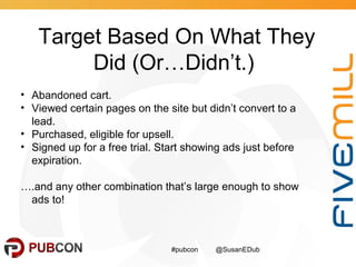 Target Based On What They
Did (Or…Didn’t.)
• Abandoned cart.
• Viewed certain pages on the site but didn’t convert to a
le...