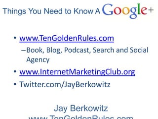 n Things You Need to Know About


    • www.TenGoldenRules.com
      –Book, Blog, Podcast, Search and Social
       Agency
    • www.InternetMarketingClub.org
    • Twitter.com/JayBerkowitz

                Jay Berkowitz
 