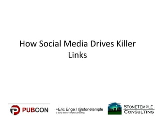 How Social Media Drives Killer
            Links




         +Eric Enge / @stonetemple
         © 2012 Stone Temple Consulting
 