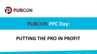 1
1@navahf @pubcon #PubCon
PUBCON PPC Day:
PUTTING THE PRO IN PROFIT
 