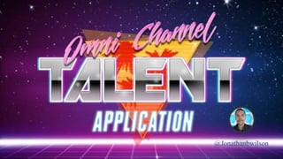 @jonathanbwilson
Omni-Channel
Talent Application
Presented by: Jonathan Wilson
@Jonathanbwilson
 