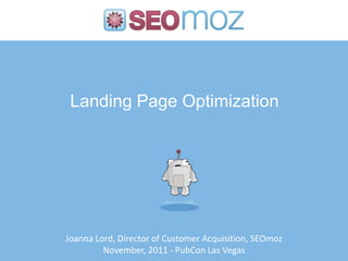 Landing Page Optimization




Joanna Lord, Director of Customer Acquisition, SEOmoz
         November, 2011 - PubCon Las Vegas
 